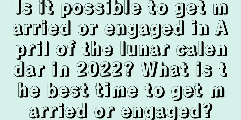 Is it possible to get married or engaged in April of the lunar calendar in 2022? What is the best time to get married or engaged?