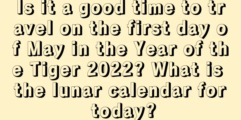 Is it a good time to travel on the first day of May in the Year of the Tiger 2022? What is the lunar calendar for today?