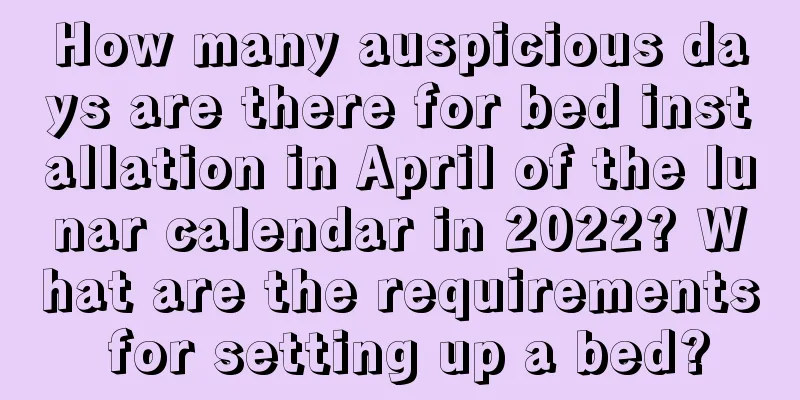 How many auspicious days are there for bed installation in April of the lunar calendar in 2022? What are the requirements for setting up a bed?