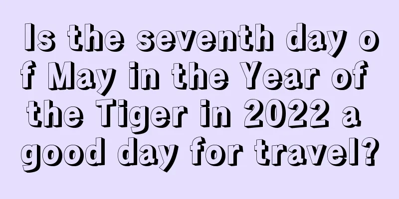Is the seventh day of May in the Year of the Tiger in 2022 a good day for travel?