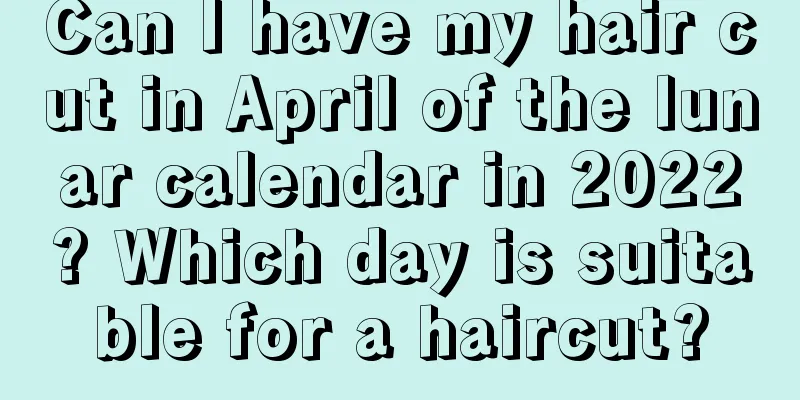 Can I have my hair cut in April of the lunar calendar in 2022? Which day is suitable for a haircut?