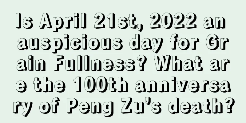 Is April 21st, 2022 an auspicious day for Grain Fullness? What are the 100th anniversary of Peng Zu’s death?