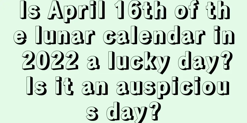 Is April 16th of the lunar calendar in 2022 a lucky day? Is it an auspicious day?