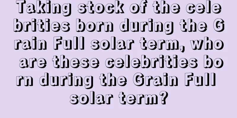 Taking stock of the celebrities born during the Grain Full solar term, who are these celebrities born during the Grain Full solar term?