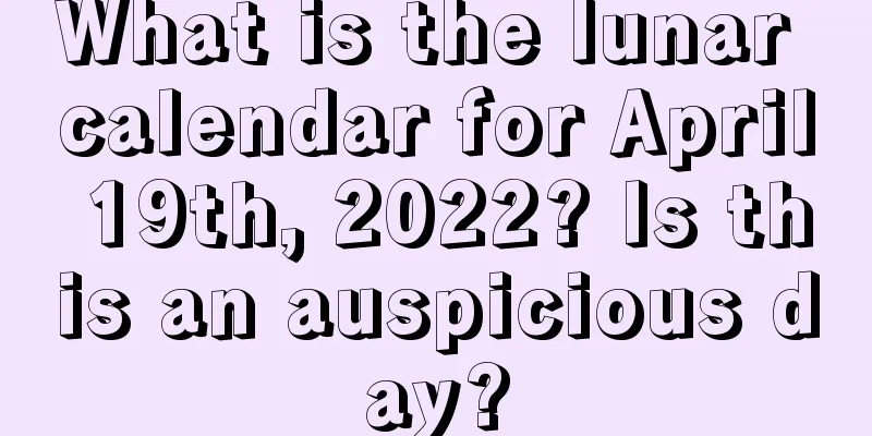 What is the lunar calendar for April 19th, 2022? Is this an auspicious day?