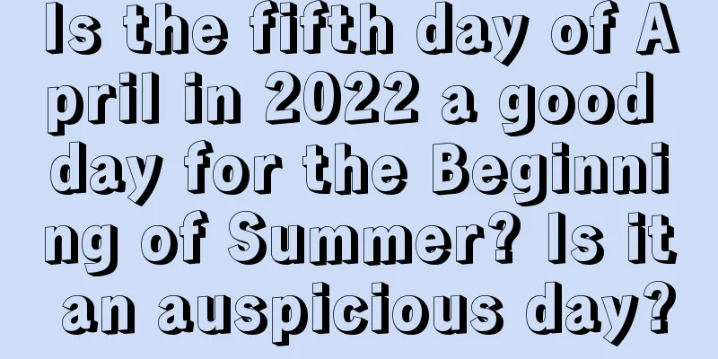 Is the fifth day of April in 2022 a good day for the Beginning of Summer? Is it an auspicious day?