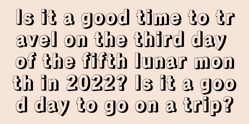 Is it a good time to travel on the third day of the fifth lunar month in 2022? Is it a good day to go on a trip?