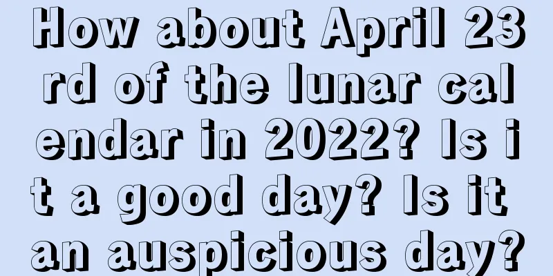How about April 23rd of the lunar calendar in 2022? Is it a good day? Is it an auspicious day?