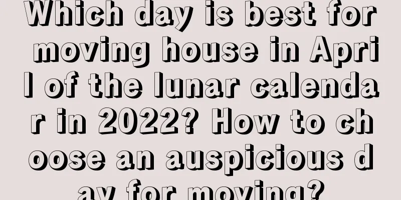 Which day is best for moving house in April of the lunar calendar in 2022? How to choose an auspicious day for moving?
