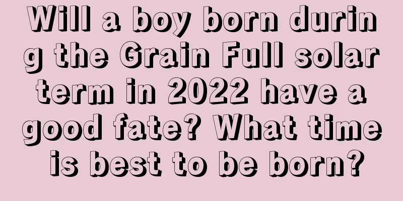 Will a boy born during the Grain Full solar term in 2022 have a good fate? What time is best to be born?