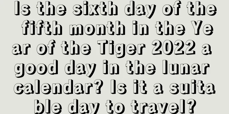 Is the sixth day of the fifth month in the Year of the Tiger 2022 a good day in the lunar calendar? Is it a suitable day to travel?