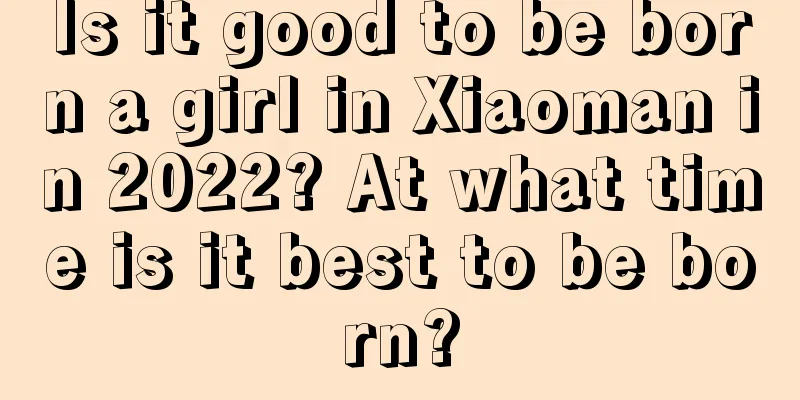 Is it good to be born a girl in Xiaoman in 2022? At what time is it best to be born?