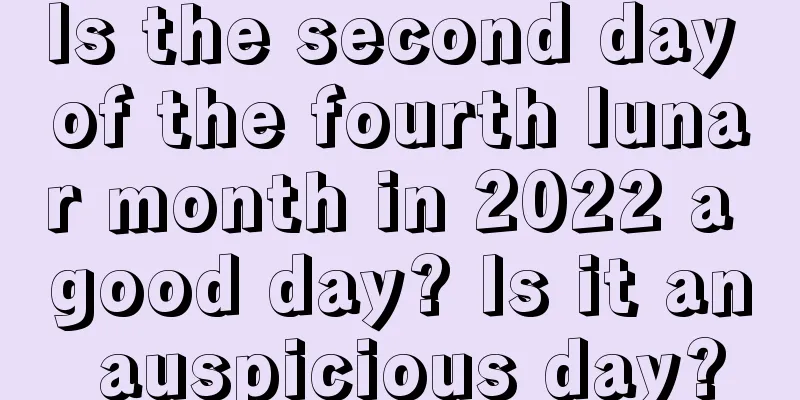 Is the second day of the fourth lunar month in 2022 a good day? Is it an auspicious day?