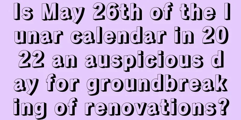 Is May 26th of the lunar calendar in 2022 an auspicious day for groundbreaking of renovations?