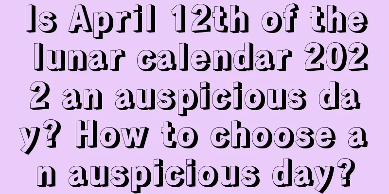 Is April 12th of the lunar calendar 2022 an auspicious day? How to choose an auspicious day?