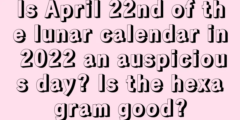 Is April 22nd of the lunar calendar in 2022 an auspicious day? Is the hexagram good?