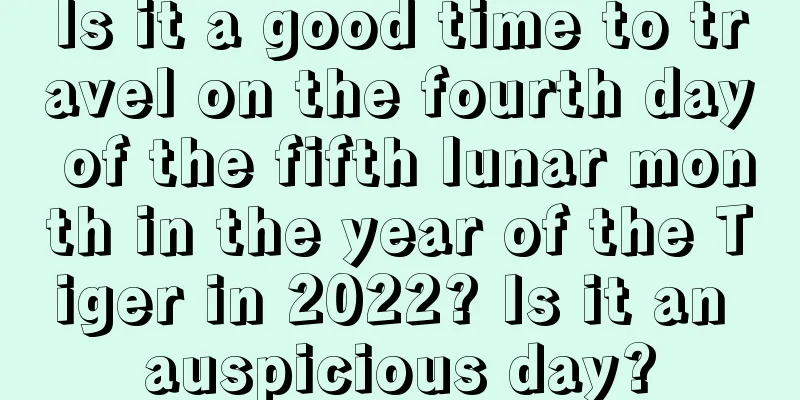 Is it a good time to travel on the fourth day of the fifth lunar month in the year of the Tiger in 2022? Is it an auspicious day?