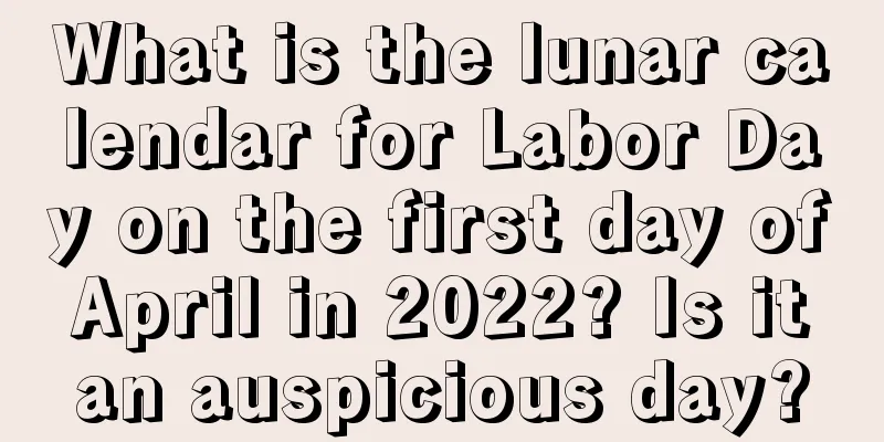 What is the lunar calendar for Labor Day on the first day of April in 2022? Is it an auspicious day?