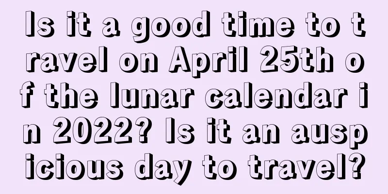 Is it a good time to travel on April 25th of the lunar calendar in 2022? Is it an auspicious day to travel?