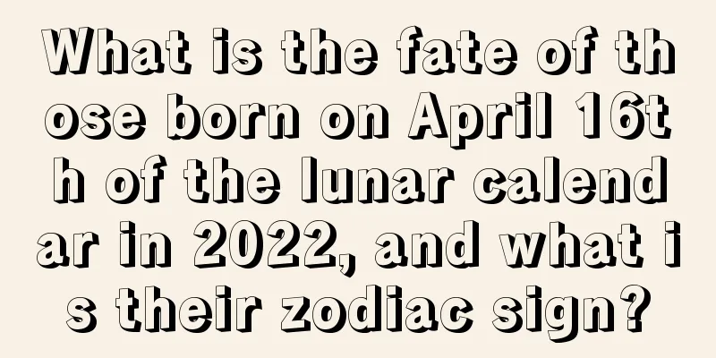 What is the fate of those born on April 16th of the lunar calendar in 2022, and what is their zodiac sign?