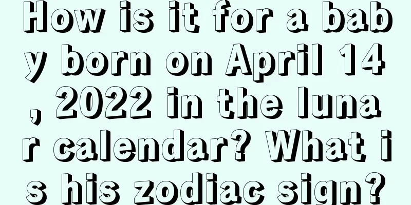 How is it for a baby born on April 14, 2022 in the lunar calendar? What is his zodiac sign?