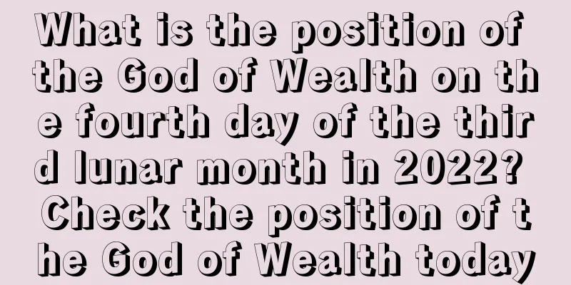 What is the position of the God of Wealth on the fourth day of the third lunar month in 2022? Check the position of the God of Wealth today