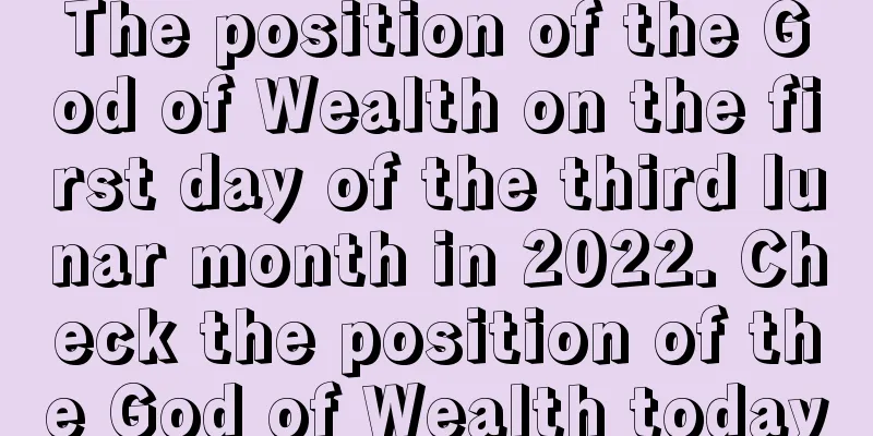 The position of the God of Wealth on the first day of the third lunar month in 2022. Check the position of the God of Wealth today