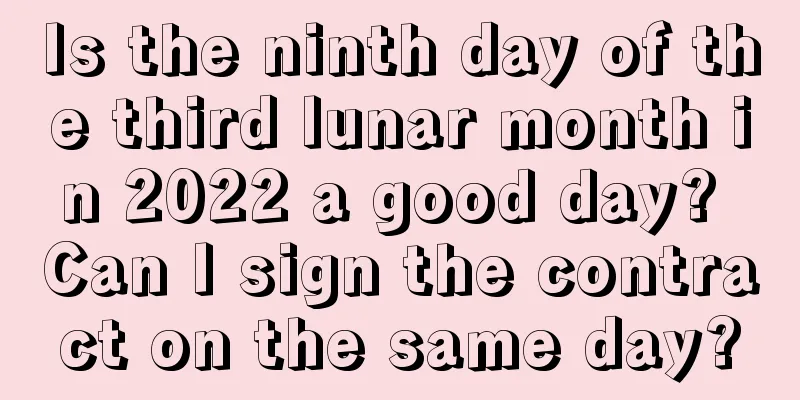 Is the ninth day of the third lunar month in 2022 a good day? Can I sign the contract on the same day?