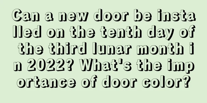 Can a new door be installed on the tenth day of the third lunar month in 2022? What's the importance of door color?