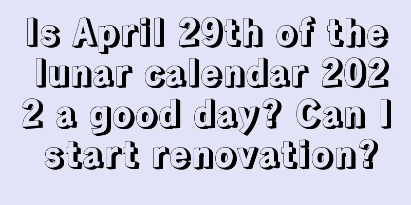 Is April 29th of the lunar calendar 2022 a good day? Can I start renovation?
