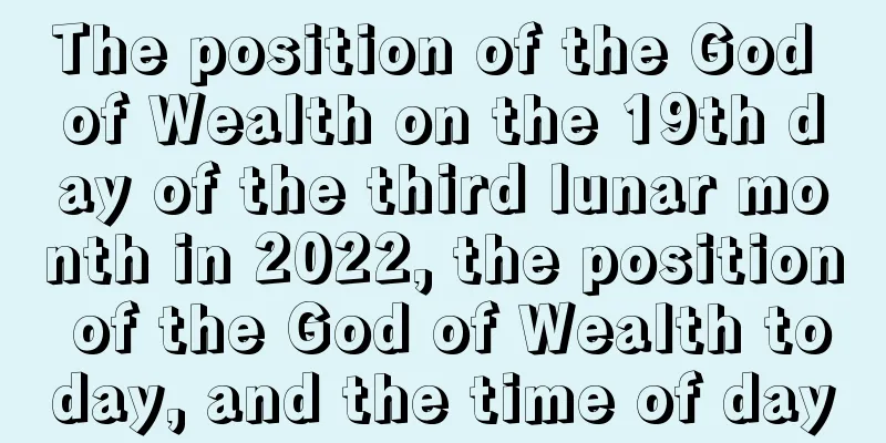 The position of the God of Wealth on the 19th day of the third lunar month in 2022, the position of the God of Wealth today, and the time of day