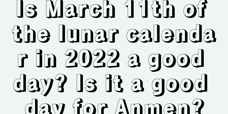 Is March 11th of the lunar calendar in 2022 a good day? Is it a good day for Anmen?