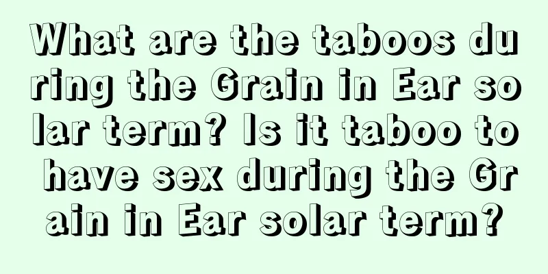What are the taboos during the Grain in Ear solar term? Is it taboo to have sex during the Grain in Ear solar term?