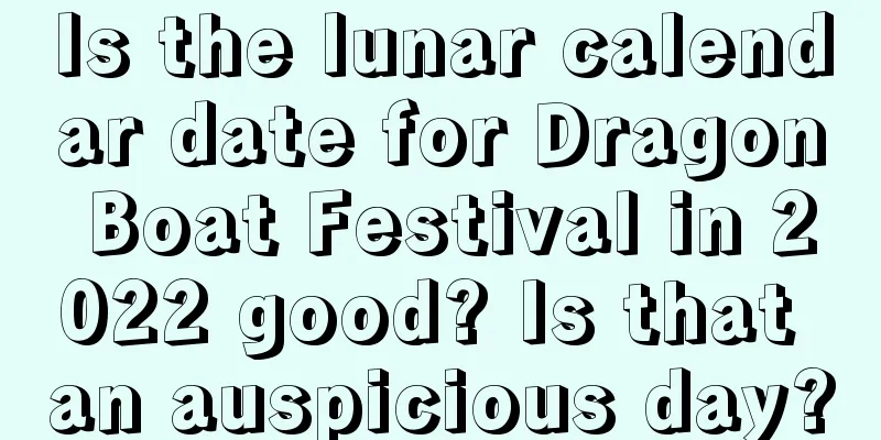 Is the lunar calendar date for Dragon Boat Festival in 2022 good? Is that an auspicious day?