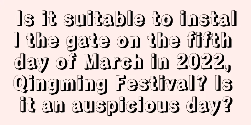 Is it suitable to install the gate on the fifth day of March in 2022, Qingming Festival? Is it an auspicious day?