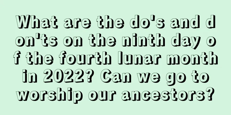 What are the do's and don'ts on the ninth day of the fourth lunar month in 2022? Can we go to worship our ancestors?