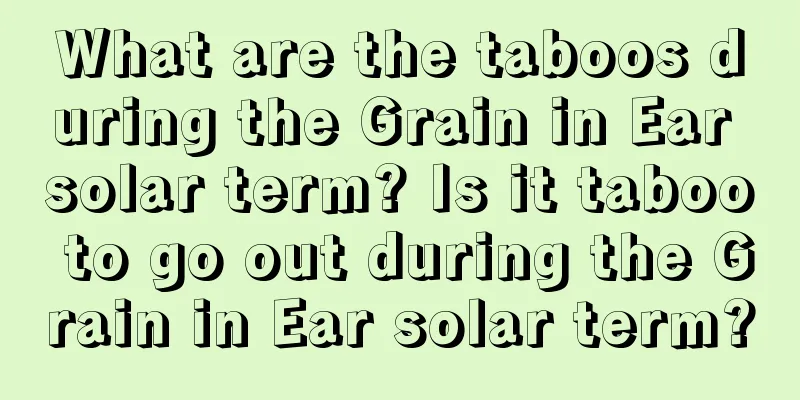 What are the taboos during the Grain in Ear solar term? Is it taboo to go out during the Grain in Ear solar term?