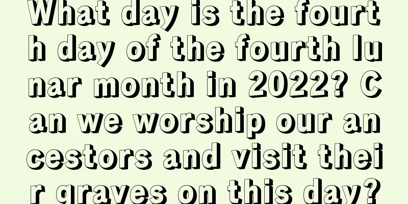What day is the fourth day of the fourth lunar month in 2022? Can we worship our ancestors and visit their graves on this day?