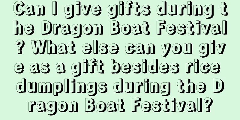 Can I give gifts during the Dragon Boat Festival? What else can you give as a gift besides rice dumplings during the Dragon Boat Festival?