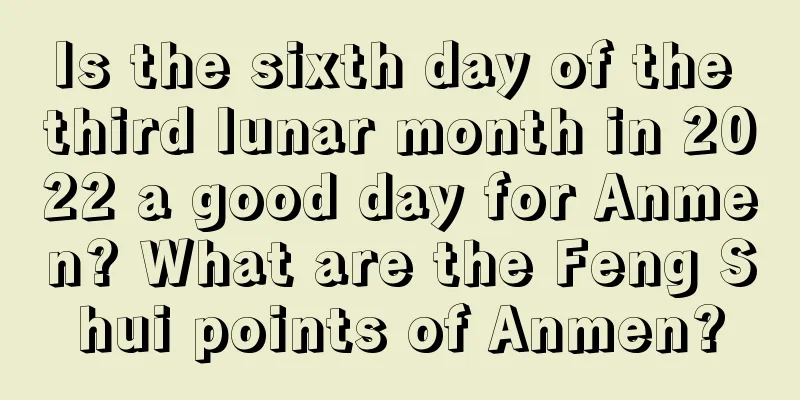 Is the sixth day of the third lunar month in 2022 a good day for Anmen? What are the Feng Shui points of Anmen?