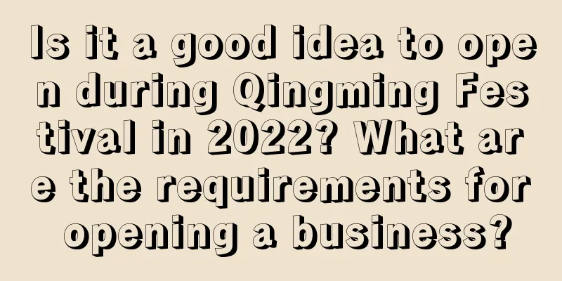 Is it a good idea to open during Qingming Festival in 2022? What are the requirements for opening a business?