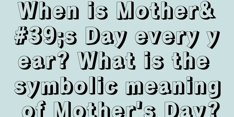 When is Mother's Day every year? What is the symbolic meaning of Mother's Day?