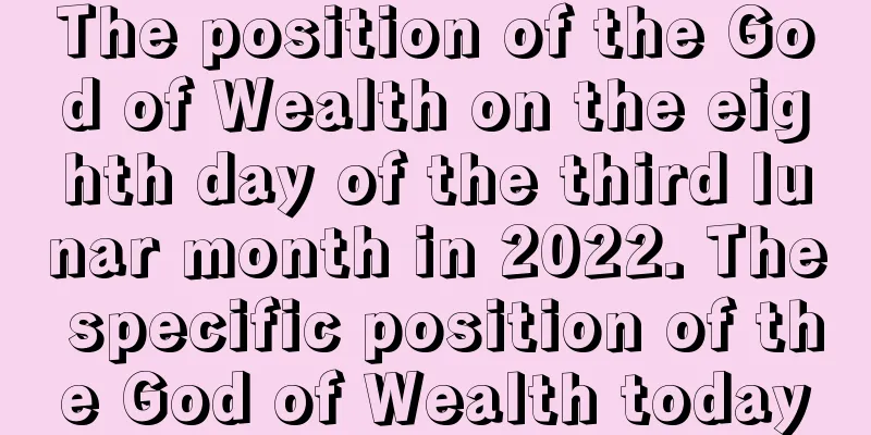 The position of the God of Wealth on the eighth day of the third lunar month in 2022. The specific position of the God of Wealth today