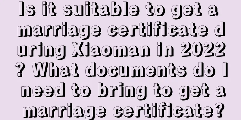 Is it suitable to get a marriage certificate during Xiaoman in 2022? What documents do I need to bring to get a marriage certificate?