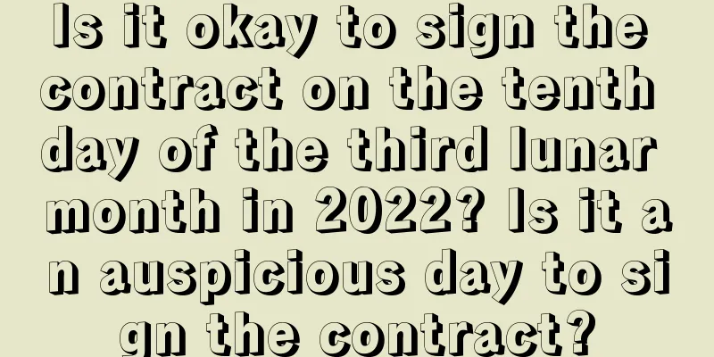 Is it okay to sign the contract on the tenth day of the third lunar month in 2022? Is it an auspicious day to sign the contract?