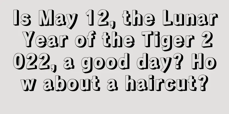 Is May 12, the Lunar Year of the Tiger 2022, a good day? How about a haircut?