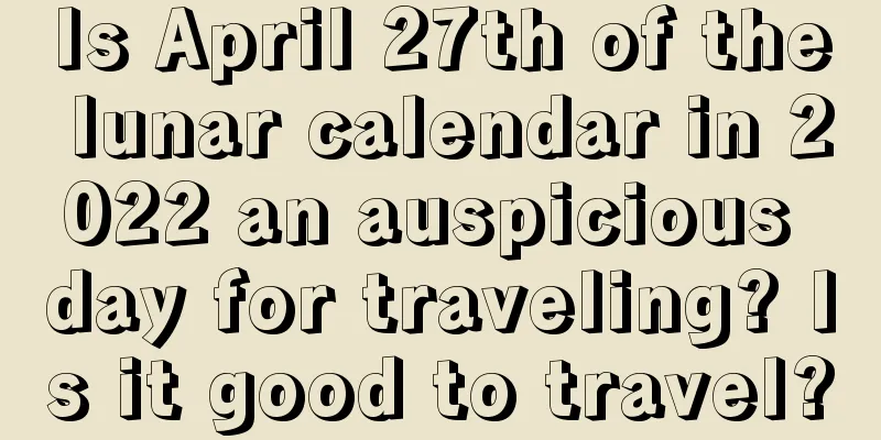 Is April 27th of the lunar calendar in 2022 an auspicious day for traveling? Is it good to travel?