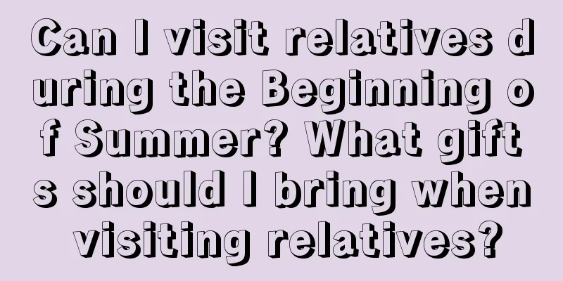 Can I visit relatives during the Beginning of Summer? What gifts should I bring when visiting relatives?