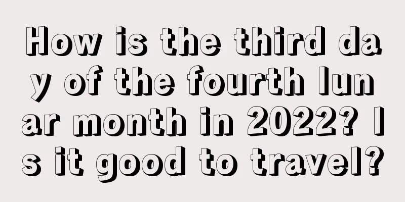 How is the third day of the fourth lunar month in 2022? Is it good to travel?