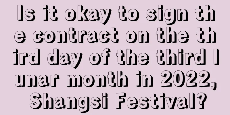 Is it okay to sign the contract on the third day of the third lunar month in 2022, Shangsi Festival?
